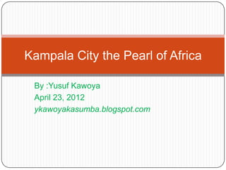 Kampala City the Pearl of Africa

 By :Yusuf Kawoya
 April 23, 2012
 ykawoyakasumba.blogspot.com
 