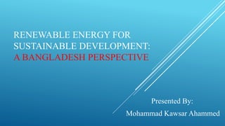 RENEWABLE ENERGY FOR
SUSTAINABLE DEVELOPMENT:
A BANGLADESH PERSPECTIVE
Presented By:
Mohammad Kawsar Ahammed
 