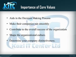 Importance of Core Values
• Aids in the Decision Making Process
• Make their companies run smoothly
• Contribute to the overall success of the organization
• Shape the organizational culture.
• Determine your company distinctiveness.
 