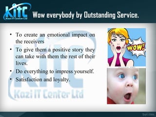 Wow everybody by Outstanding Service.
• To create an emotional impact on
the receivers
• To give them a positive story they
can take with them the rest of their
lives.
• Do everything to impress yourself.
• Satisfaction and loyalty.
 
