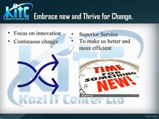 Embrace new and Thrive for Change.
• Focus on innovation
• Continuous change
• Superior Service
• To make us better and
more efficient
 