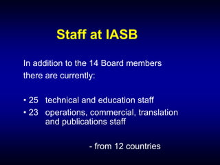Staff at IASB
In addition to the 14 Board members
there are currently:
• 25 technical and education staff
• 23 operations, commercial, translation
and publications staff
- from 12 countries
 