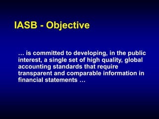 IASB - Objective
… is committed to developing, in the public
interest, a single set of high quality, global
accounting standards that require
transparent and comparable information in
financial statements …
 