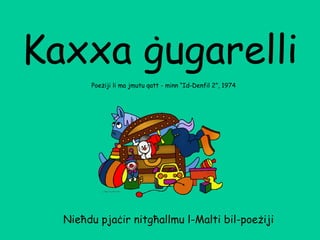 Kaxxa ġugarelli
Poeżiji li ma jmutu qatt - minn “Id-Denfil 2”, 1974
Nieħdu pjaċir nitgħallmu l-Malti bil-poeżiji
 