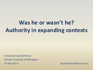 Was he or wasn’t he?
Authority in expanding contexts
Crowdsourcing Workshop
Victoria University of Wellington
23 April 2013 Kay.Sanderson@vuw.ac.nz
 