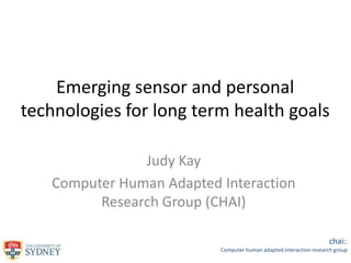 Emerging sensor and personal
technologies for long term health goals
Judy Kay
Computer Human Adapted Interaction
Research Group (CHAI)
chai::
Computer human adapted interaction research group

 