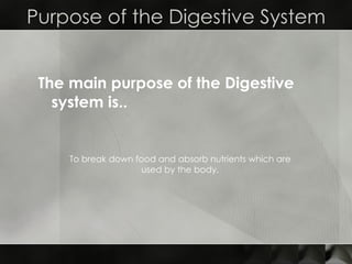 The main purpose of the Digestive system is.. Purpose of the Digestive System To break down food and absorb nutrients which are used by the body. 