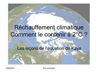 3/05/2015 Eric Lombard
Réchauffement climatique
Comment le contenir à 2°C ?
Les leçons de l’équation de Kaya
 