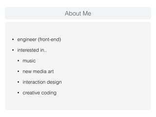 About Me 
• engineer (front-end) 
• interested in.. 
• music 
• new media art 
• interaction design 
• creative coding 
 