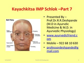 Kayachkitsa IMP Schlok –Part 7
• Presented By –
Prof.Dr.R.R.Deshpande
(M.D in Ayurvdic
Medicine & M.D. in
Ayurvedic Physiology)
• www.ayurvedicfriend.c
om
• Mobile – 922 68 10 630
• professordeshpande@g
mail.com
5/15/2017 1Prof.Dr.R.R.Deshpande
 
