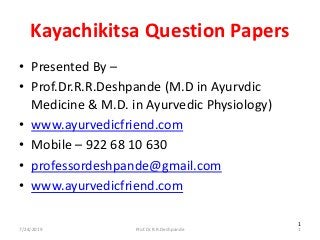 7/24/2019 Prof.Dr.R.R.Deshpande 1
1
Kayachikitsa Question Papers
• Presented By –
• Prof.Dr.R.R.Deshpande (M.D in Ayurvdic
Medicine & M.D. in Ayurvedic Physiology)
• www.ayurvedicfriend.com
• Mobile – 922 68 10 630
• professordeshpande@gmail.com
• www.ayurvedicfriend.com
 