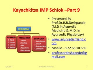 Kayachkitsa IMP Schlok –Part 9
• Presented By –
Prof.Dr.R.R.Deshpande
(M.D in Ayurvdic
Medicine & M.D. in
Ayurvedic Physiology)
• www.ayurvedicfriend.c
om
• Mobile – 922 68 10 630
• professordeshpande@g
mail.com
5/15/2017 1Prof.Dr.R.R.Deshpande
 