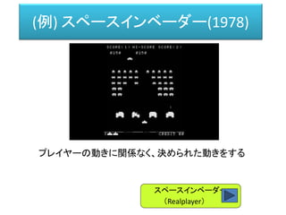 スペースインベーダー
（Realplayer）
(例) スペースインベーダー(1978)
プレイヤーの動きに関係なく、決められた動きをする
 