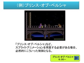 （例）プリンス・オブ・ペルシャ
「プリンス・オブ・ペルシャ」など、
スプライトアニメーションを用意する必要がある場合、
必然的にこういった制御となる。
プリンス・オブ・ペルシャ
６：００－
 