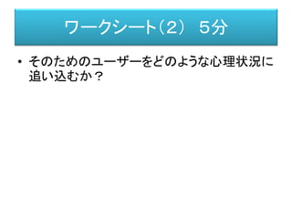 ワークシート（２） ５分
• そのためのユーザーをどのような心理状況に
追い込むか？
 