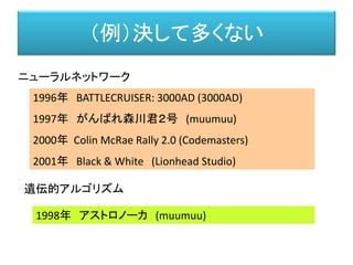 （例）決して多くない
1996年 BATTLECRUISER: 3000AD (3000AD)
1997年 がんばれ森川君２号 (muumuu)
2000年 Colin McRae Rally 2.0 (Codemasters)
2001年 Black & White (Lionhead Studio)
遺伝的アルゴリズム
ニューラルネットワーク
1998年 アストロノーカ (muumuu)
 