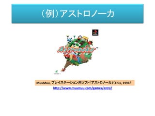 （例）アストロノーカ
MuuMuu, プレイステーション用ソフト「アストロノーカ」（Enix, 1998）
http://www.muumuu.com/games/astro/
 