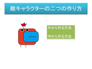 敵キャラクターの二つの作り方
外から作る方法
内から作る方法
 