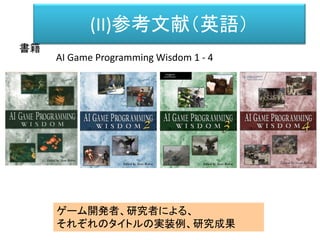 (II)参考文献（英語）
書籍
AI Game Programming Wisdom 1 - 4
ゲーム開発者、研究者による、
それぞれのタイトルの実装例、研究成果
 