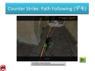 Counter Strike: Path Following (デモ)
The Official Counter-Strike Bot
http://aigamedev.com/insider/presentation/official-counter-strike-bot/
 