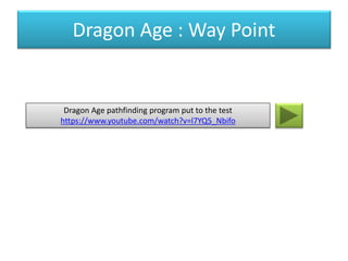 Dragon Age : Way Point
Dragon Age pathfinding program put to the test
https://www.youtube.com/watch?v=l7YQ5_Nbifo
 