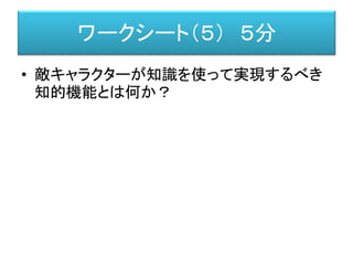 ワークシート（５） ５分
• 敵キャラクターが知識を使って実現するべき
知的機能とは何か？
 