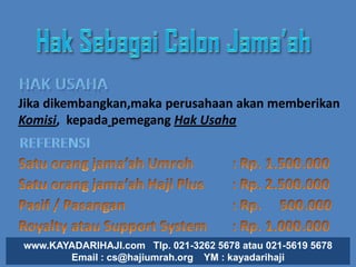 InginmempunyaiPasive Income yang bisadiwariskankepadaanak & cucuanda ?Inginmempunyaiwaktu yang banyakuntukibadahdankeluargawww.KAYADARIHAJI.com   Tlp. 021-3262 5678 atau 021-5619 5678                      Email : cs@hajiumrah.org    YM : kayadarihaji