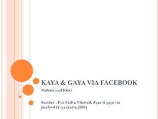 KAYA & GAYA VIA FACEBOOK
Muhammad Riski
Sumber : Eva Sativa Nilawati, Kaya & gaya via
facebook(Yogyakarta,2009)
 