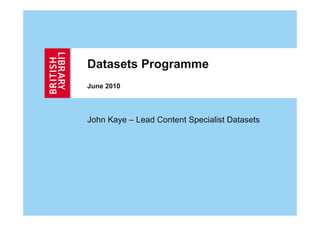 Datasets Programme
June 2010



John Kaye – Lead Content Specialist Datasets
 