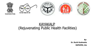 KAYAKALP
(Rejuvenating Public Health Facilities)
By-
Dr. Ruchi Kushwaha
SGPGIMS, Lko
 