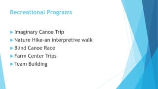 Recreational Programs
 Imaginary Canoe Trip
 Nature Hike-an interpretive walk
 Blind Canoe Race
 Farm Center Trips
 Team Building
 