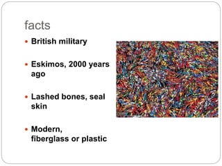 facts
British military
Eskimos, 2000 years
ago
Lashed bones, seal
skin
Modern,
fiberglass or plastic
