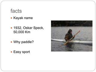 facts
Kayak name
1932, Oskar Speck,
50,000 Km
Why paddle?
Easy sport