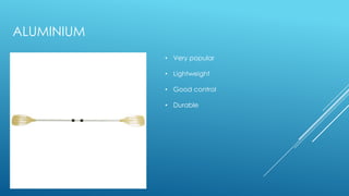 ALUMINIUM
• Very popular
• Lightweight
• Good control
• Durable
 