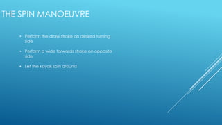 • Perform the draw stroke on desired turning
side
• Perform a wide forwards stroke on opposite
side
• Let the kayak spin around
THE SPIN MANOEUVRE
 