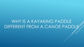 WHY IS A KAYAKING PADDLE
DIFFERENT FROM A CANOE PADDLE
 