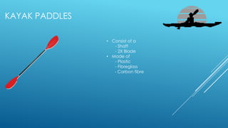 KAYAK PADDLES
• Consist of a
- Shaft
- 2X Blade
• Made of
- Plastic
- Fibreglass
- Carbon fibre
 