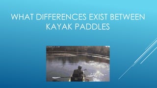 WHAT DIFFERENCES EXIST BETWEEN
KAYAK PADDLES
 
