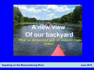 A new view
                  Of our backyard
            What we discovered only 20 minutes from
                            home!




Kayaking on the Musconetcong River                    June 2012
 