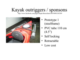 Kayak outriggers / sponsons
http://www.facebook.com/pages/Kajak-Brasschaat/384748901563569
• Prototype 1
(steelframe)
• PVC tube 110 cm
(4.5”)
• Self locking
• Retractable
• Low cost
 