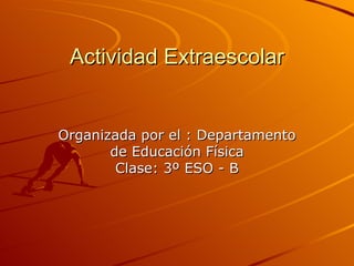 Actividad Extraescolar


Organizada por el : Departamento
       de Educación Física
        Clase: 3º ESO - B
 