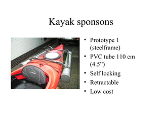 Kayak sponsons
       • Prototype 1
         (steelframe)
       • PVC tube 110 cm
         (4.5”)
       • Self locking
       • Retractable
       • Low cost
 