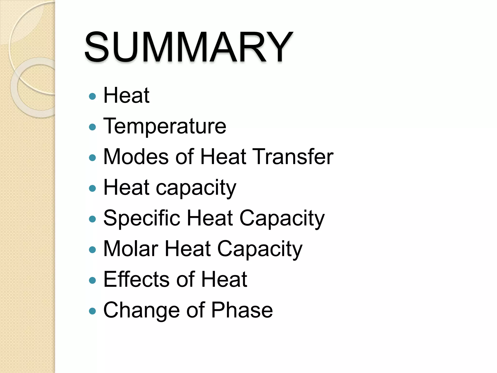 SUMMARY
Heat
Temperature
Modes of Heat Transfer
Heat capacity
Specific Heat Capacity
Molar Heat Capacity
Effects of Heat
Change of Phase