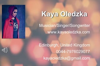 Musician/Singer/Songwriter
www.kayaoledzka.com
Edinburgh, United Kingdom
0044-7976029077
kayaoledzka@gmail.com
Kaya Oledzka
 
