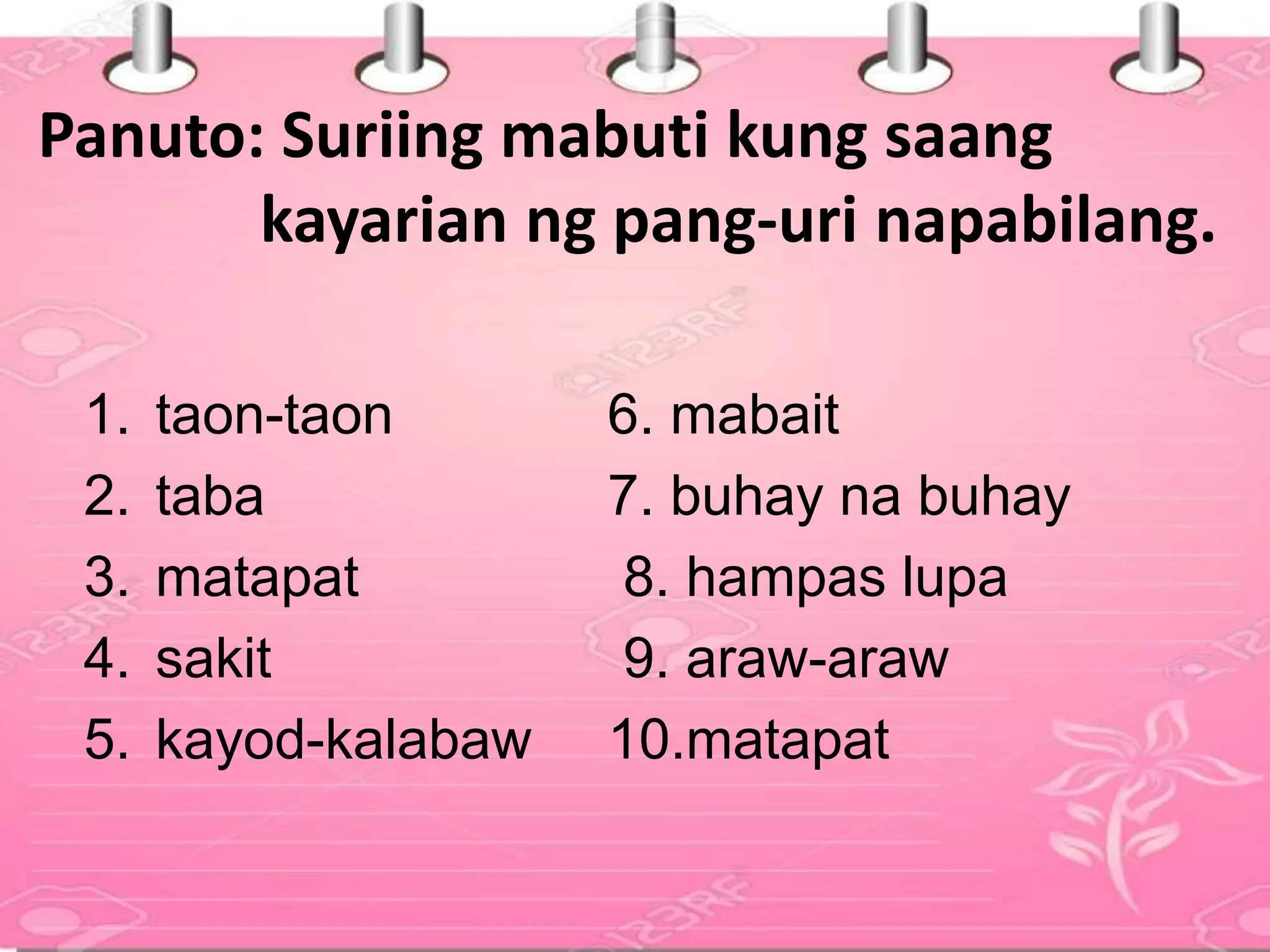 Panuto: Suriing mabuti kung saang
kayarian ng pang-uri napabilang.
1. taon-taon 6. mabait
2. taba 7. buhay na buhay
3. matapat 8. hampas lupa
4. sakit 9. araw-araw
5. kayod-kalabaw 10.matapat
 