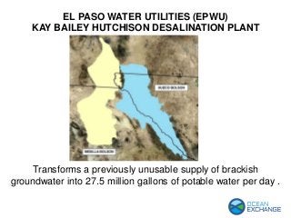 EL PASO WATER UTILITIES (EPWU)
KAY BAILEY HUTCHISON DESALINATION PLANT
Transforms a previously unusable supply of brackish
groundwater into 27.5 million gallons of potable water per day .
 