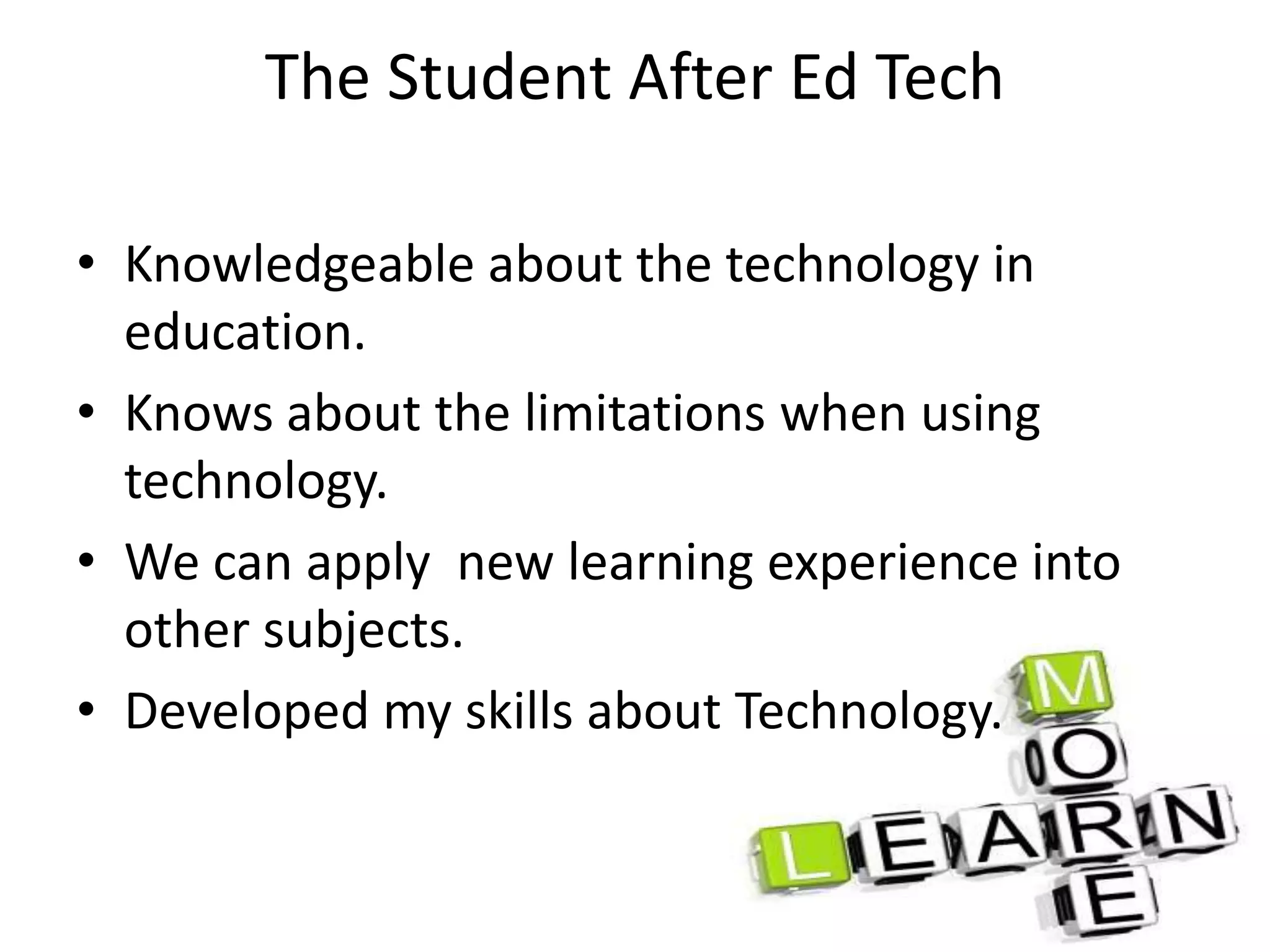 The Student After Ed Tech
• Knowledgeable about the technology in
education.
• Knows about the limitations when using
technology.
• We can apply new learning experience into
other subjects.
• Developed my skills about Technology.
 