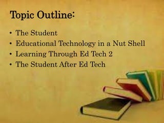 Topic Outline:
• The Student
• Educational Technology in a Nut Shell
• Learning Through Ed Tech 2
• The Student After Ed Tech
 