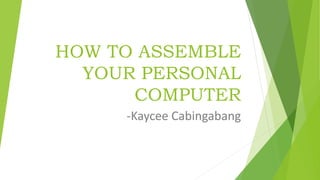 HOW TO ASSEMBLE
YOUR PERSONAL
COMPUTER
-Kaycee Cabingabang
 