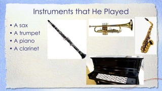 Instruments that He Played
• A sax
• A trumpet
• A piano
• A clarinet
 